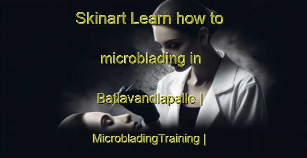 Skinart Learn how to microblading in Batlavandlapalle | MicrobladingTraining | MicrobladingClasses | SkinartTraining-India
